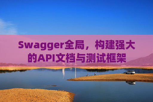 Swagger全局，构建强大的API文档与测试框架