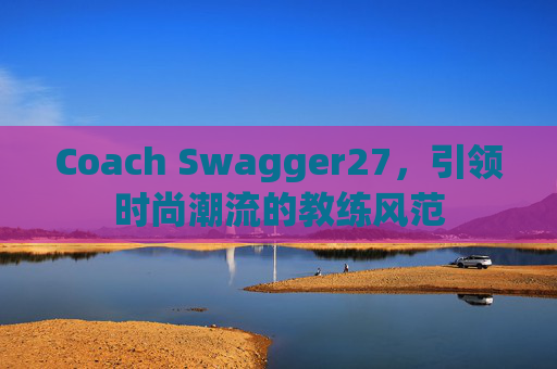 Coach Swagger27，引领时尚潮流的教练风范
