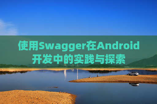 使用Swagger在Android开发中的实践与探索