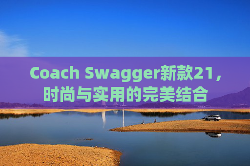 Coach Swagger新款21，时尚与实用的完美结合