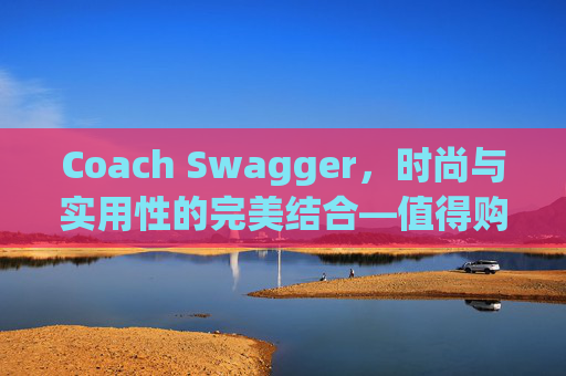 Coach Swagger，时尚与实用性的完美结合—值得购买的选择
