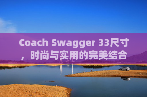 Coach Swagger 33尺寸，时尚与实用的完美结合