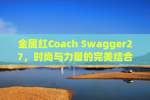 金属红Coach Swagger27，时尚与力量的完美结合