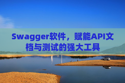 Swagger软件，赋能API文档与测试的强大工具