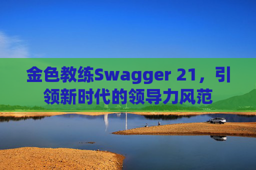 金色教练Swagger 21，引领新时代的领导力风范