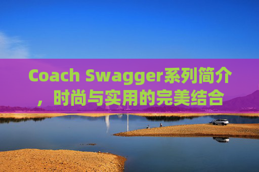 Coach Swagger系列简介，时尚与实用的完美结合