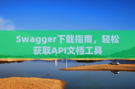 Swagger下载指南，轻松获取API文档工具