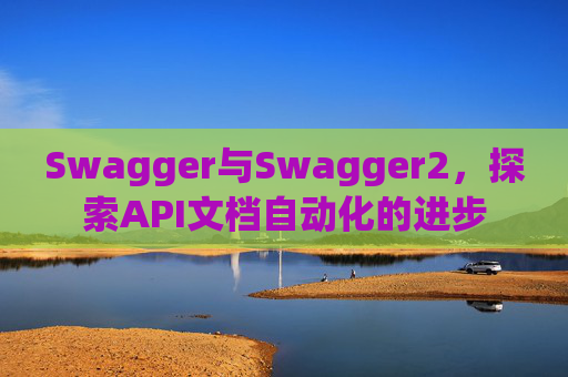 Swagger与Swagger2，探索API文档自动化的进步