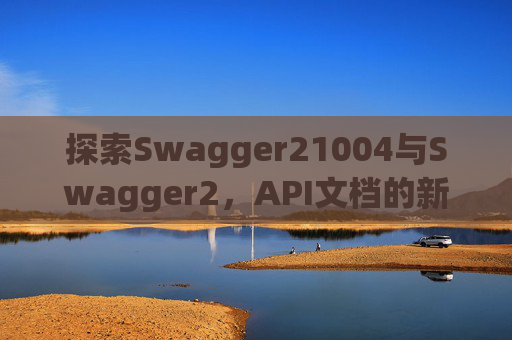 探索Swagger21004与Swagger2，API文档的新时代工具