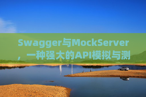 Swagger与MockServer，一种强大的API模拟与测试组合